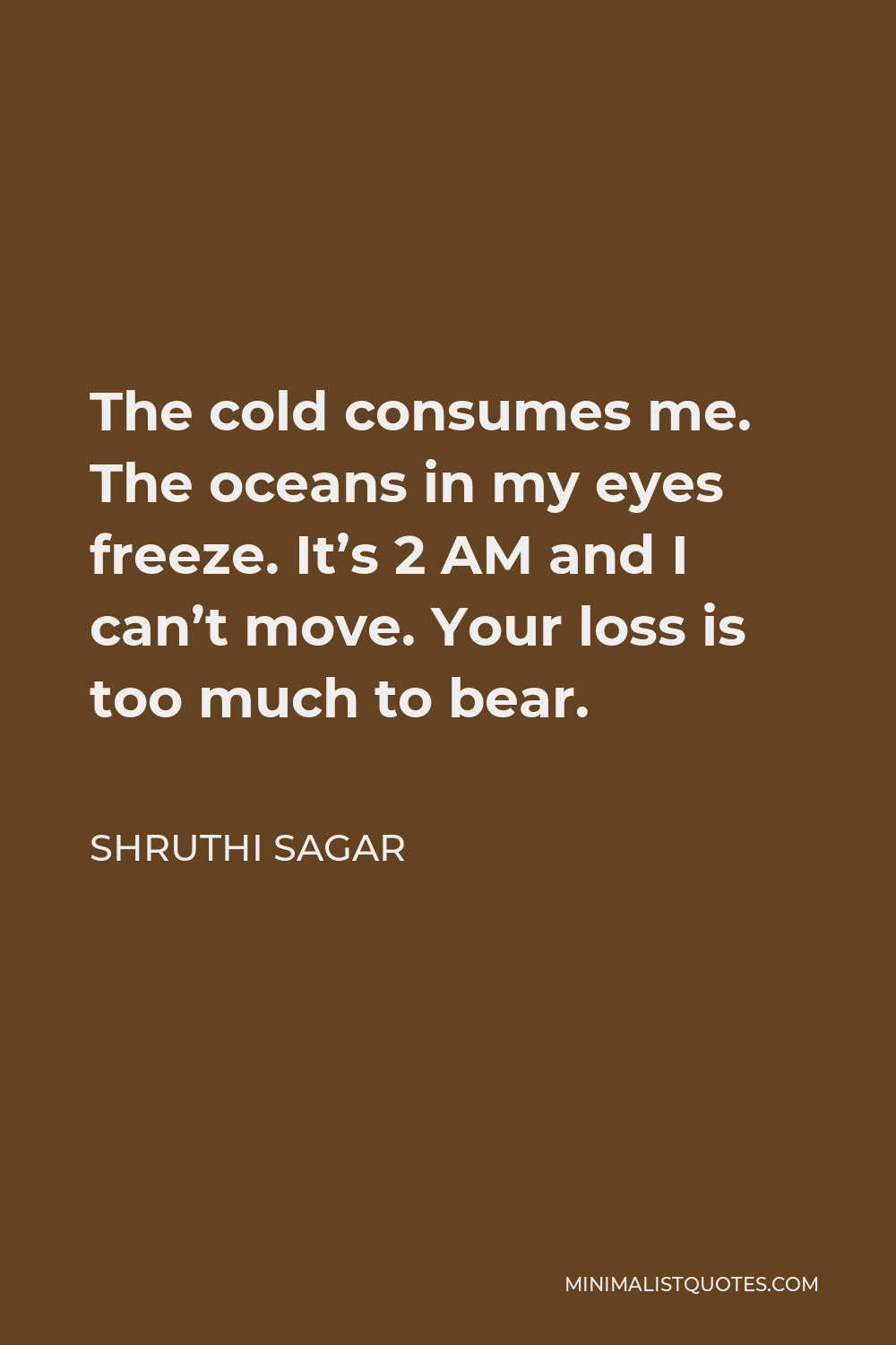 Shruthi Sagar Quote - The cold consumes me. The oceans in my eyes freeze. It’s 2 AM and I can’t move. Your loss is too much to bear.