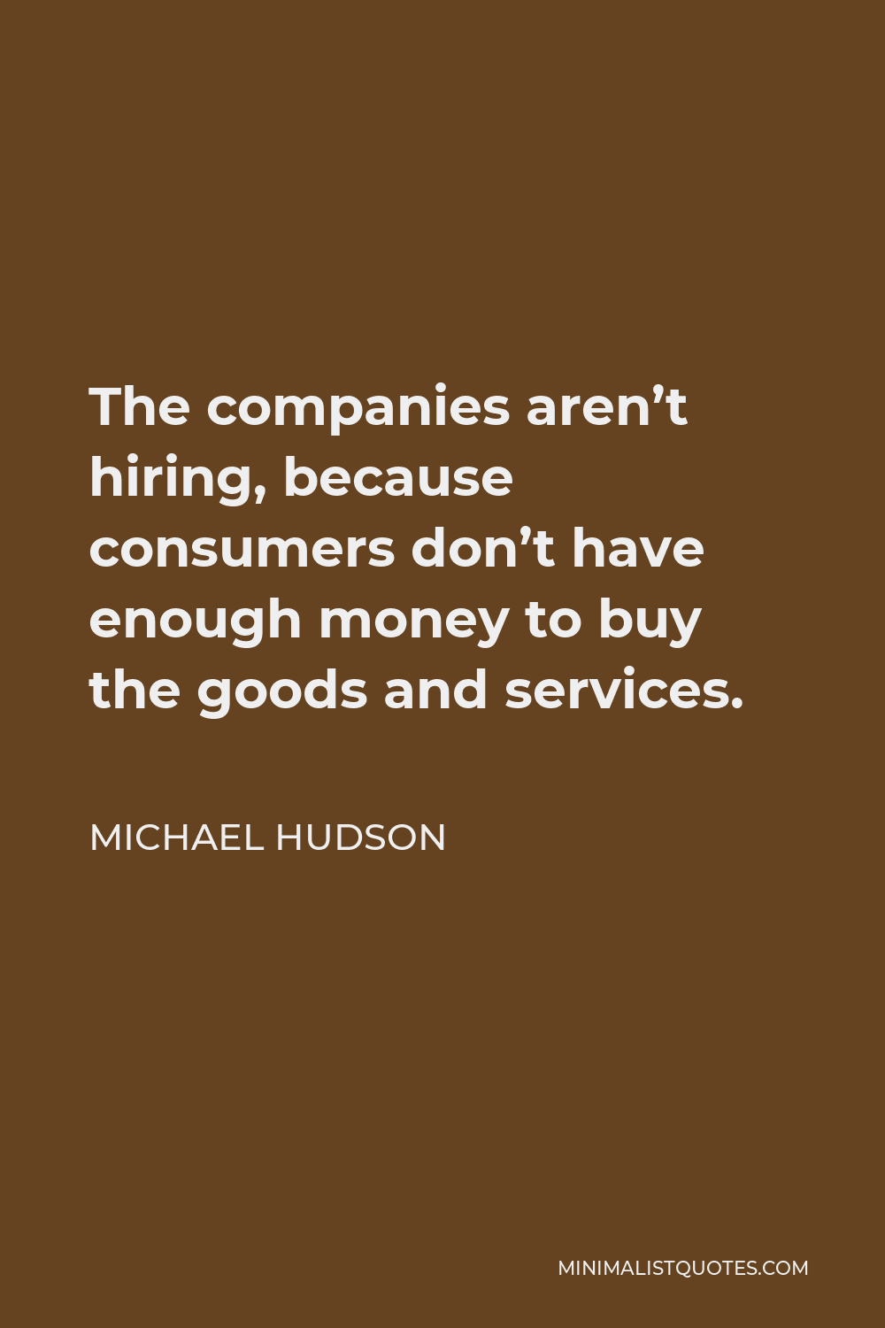 Michael Hudson Quote - The companies aren’t hiring, because consumers don’t have enough money to buy the goods and services.