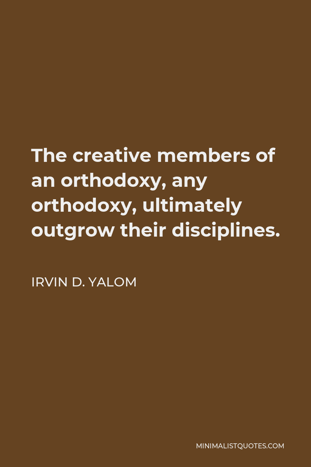 Irvin D. Yalom Quote - The creative members of an orthodoxy, any orthodoxy, ultimately outgrow their disciplines.