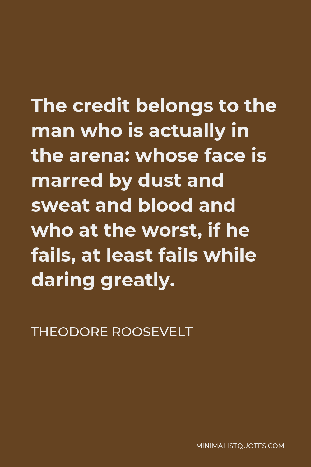 Theodore Roosevelt Quote - The credit belongs to the man who is actually in the arena: whose face is marred by dust and sweat and blood and who at the worst, if he fails, at least fails while daring greatly.