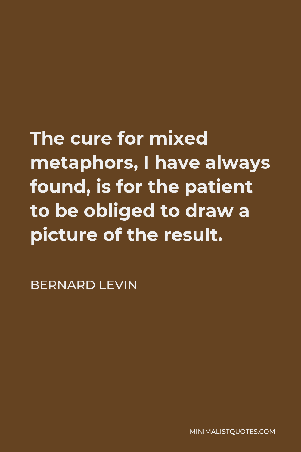 Bernard Levin Quote - The cure for mixed metaphors, I have always found, is for the patient to be obliged to draw a picture of the result.