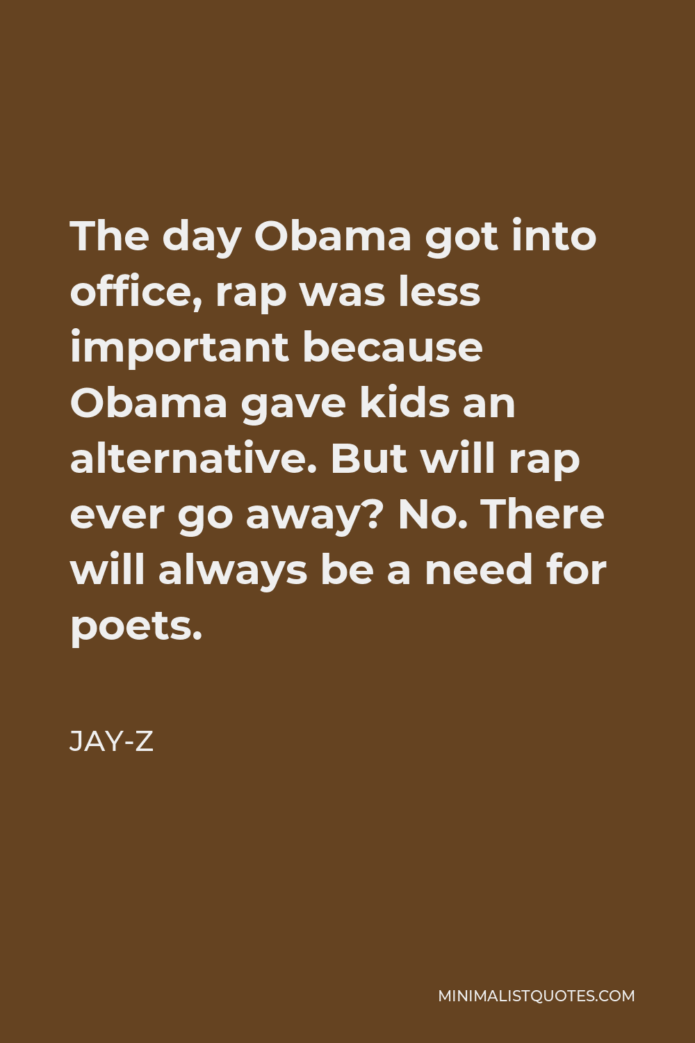 Jay-Z Quote - The day Obama got into office, rap was less important because Obama gave kids an alternative. But will rap ever go away? No. There will always be a need for poets.