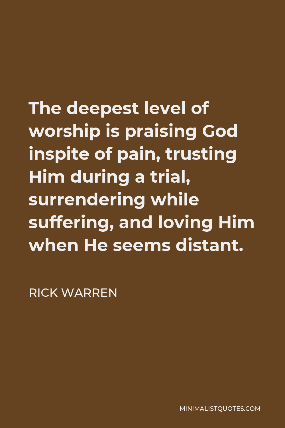 Rick Warren Quote - The deepest level of worship is praising God inspite of pain, trusting Him during a trial, surrendering while suffering, and loving Him when He seems distant.