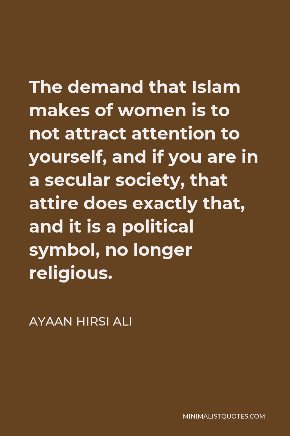 Ayaan Hirsi Ali Quote - The demand that Islam makes of women is to not attract attention to yourself, and if you are in a secular society, that attire does exactly that, and it is a political symbol, no longer religious.