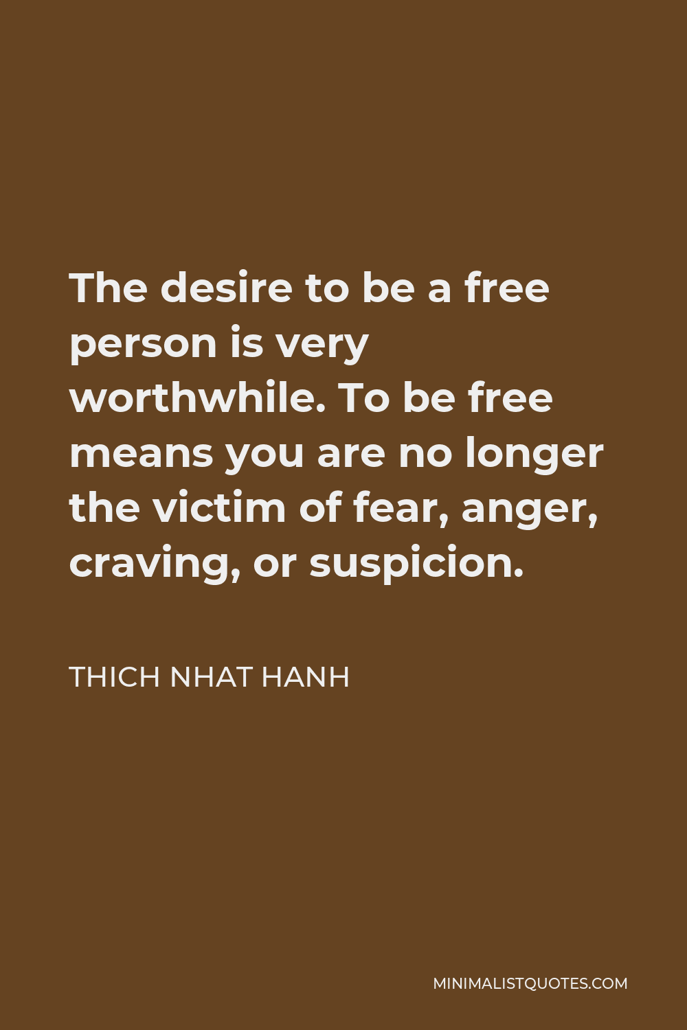 Thich Nhat Hanh Quote - The desire to be a free person is very worthwhile. To be free means you are no longer the victim of fear, anger, craving, or suspicion.