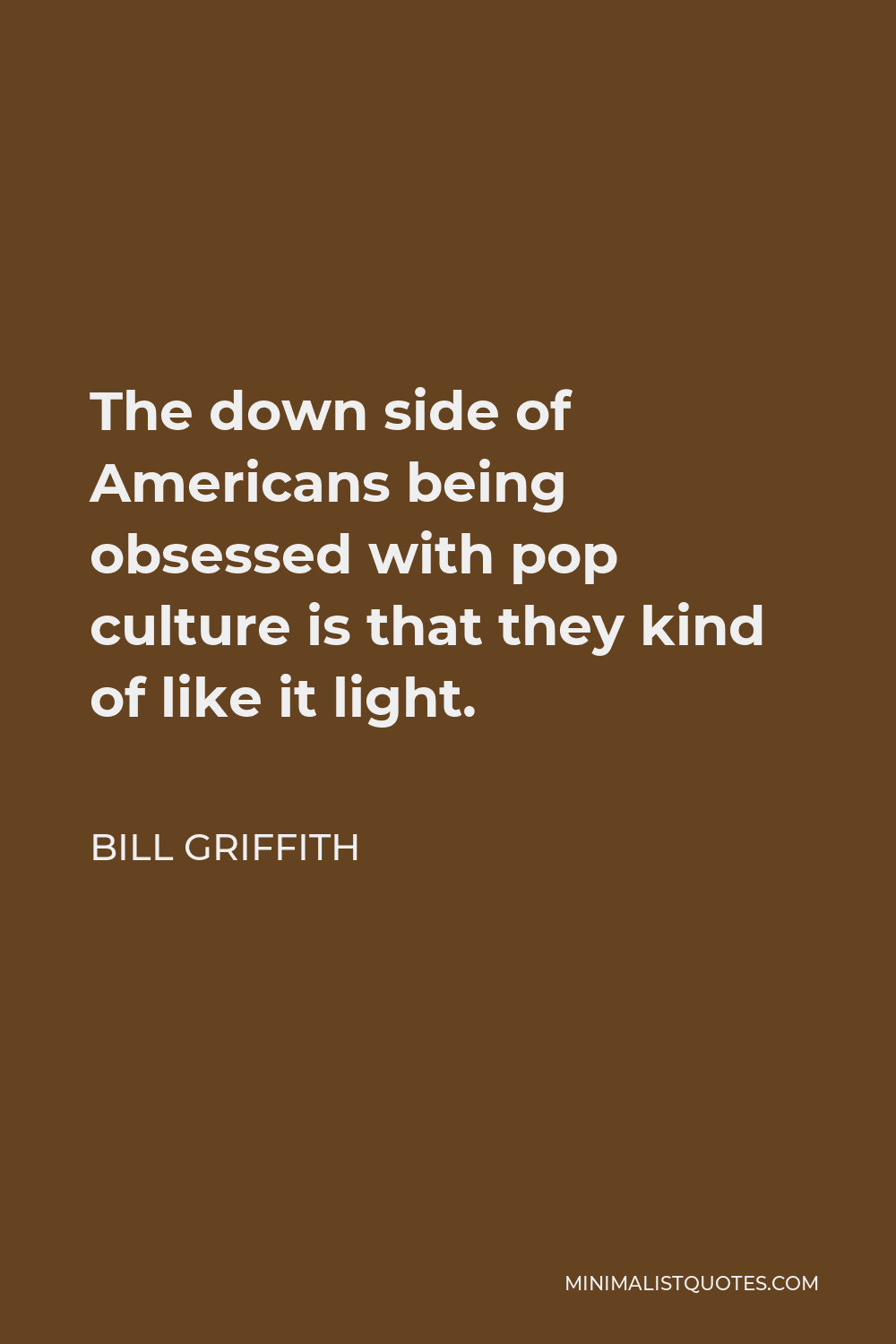Bill Griffith Quote - The down side of Americans being obsessed with pop culture is that they kind of like it light.