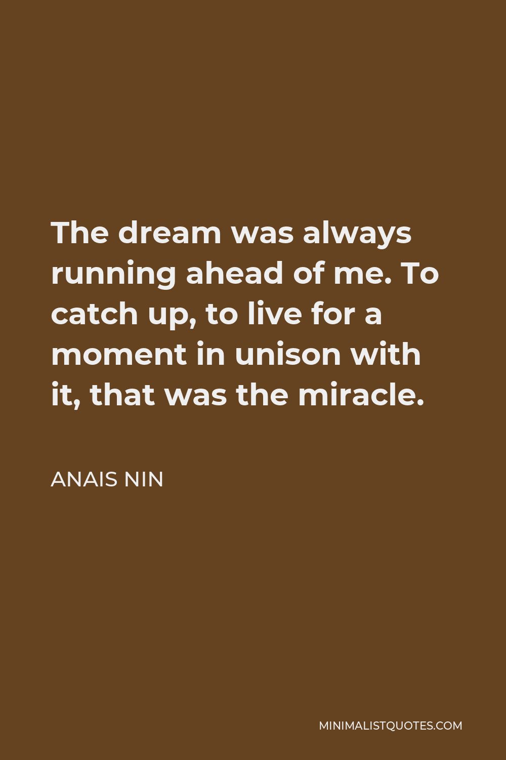 Anais Nin Quote - The dream was always running ahead of me. To catch up, to live for a moment in unison with it, that was the miracle.