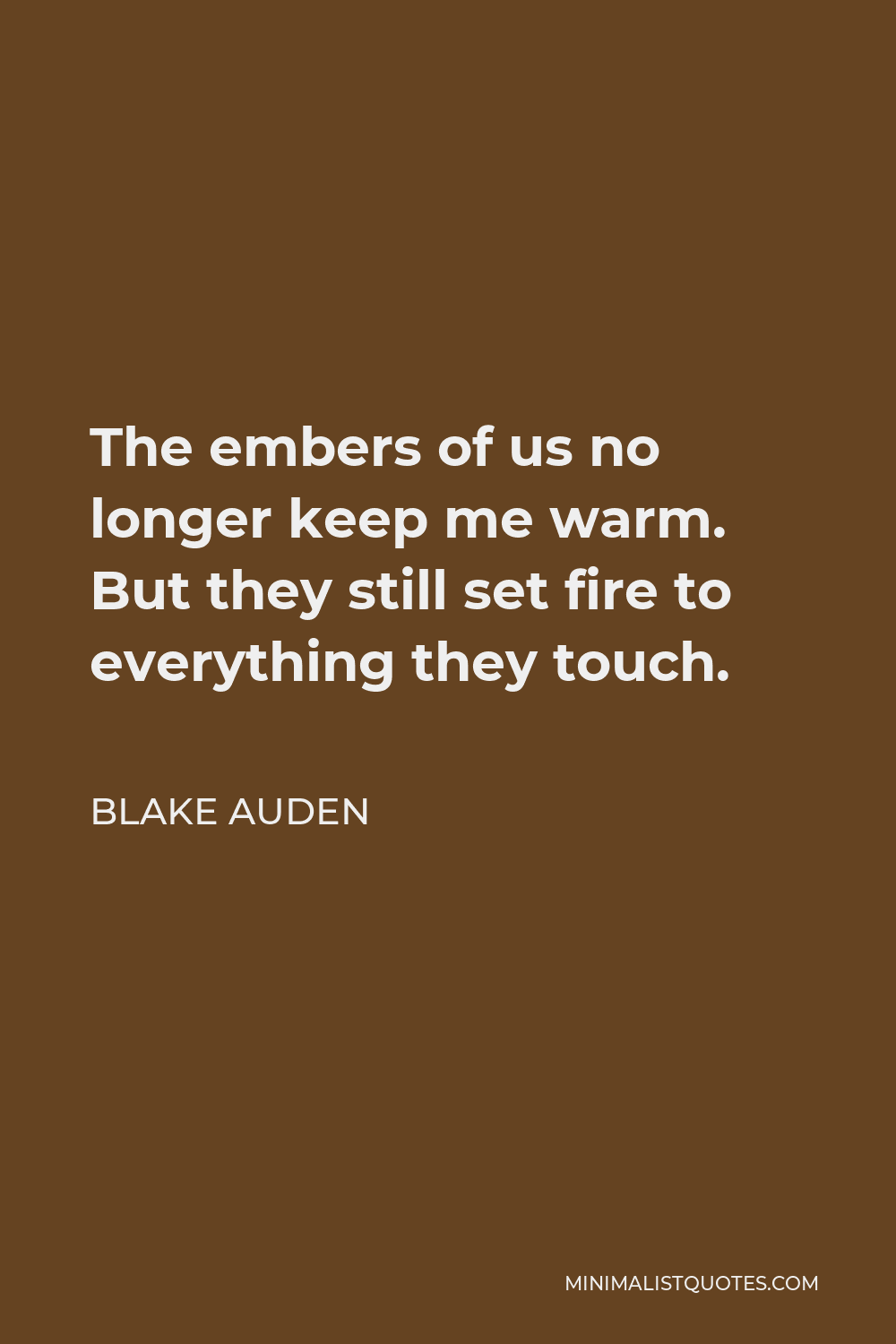 Blake Auden Quote - The embers of us no longer keep me warm. But they still set fire to everything they touch.