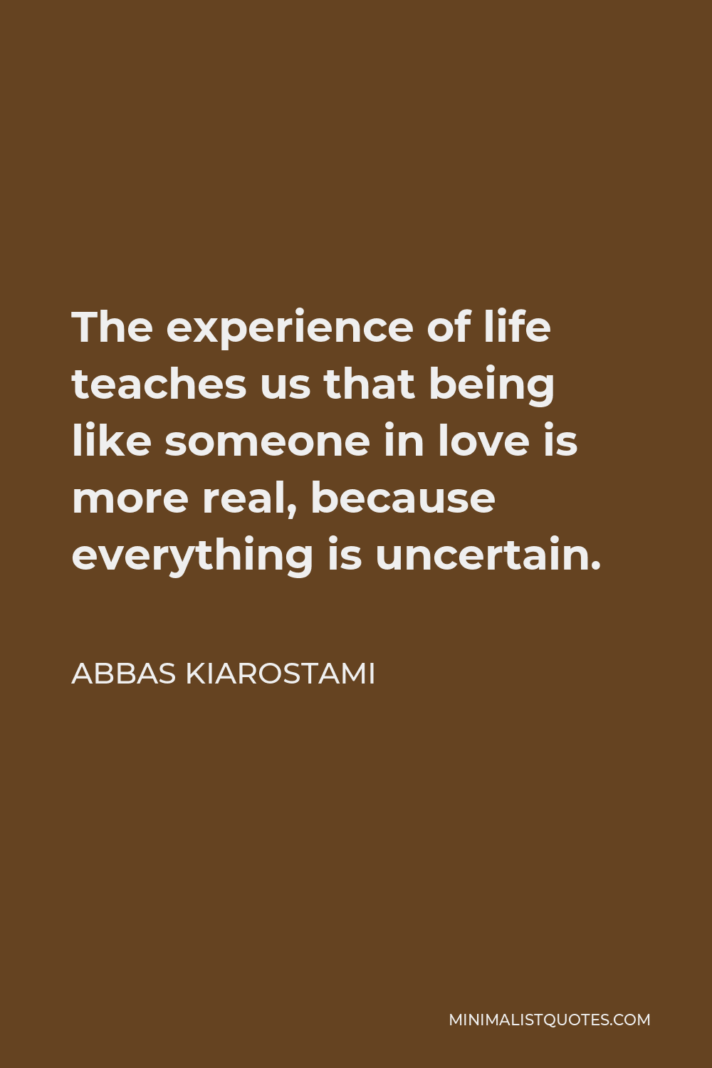 Abbas Kiarostami Quote - The experience of life teaches us that being like someone in love is more real, because everything is uncertain.