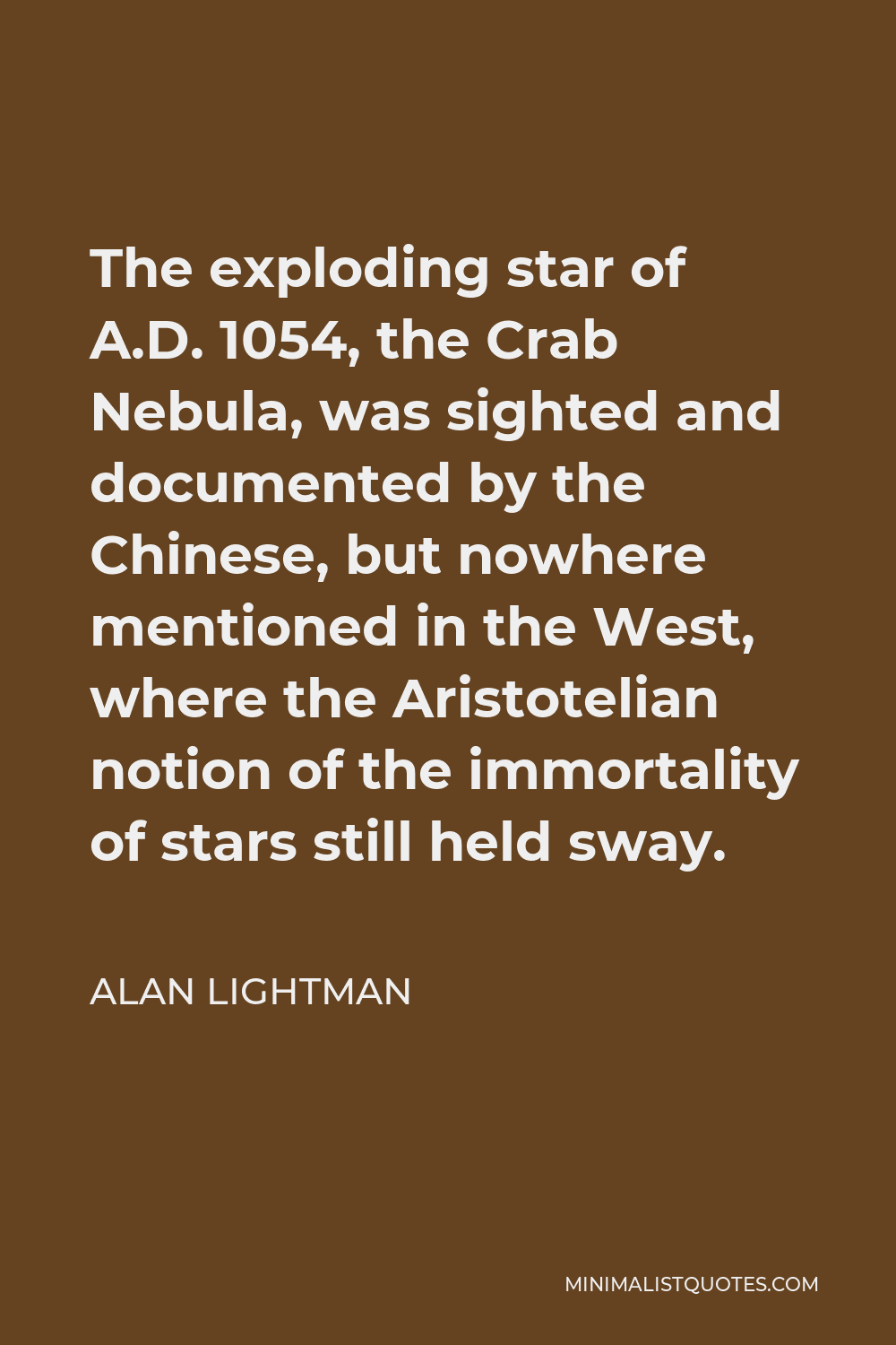 Alan Lightman Quote - The exploding star of A.D. 1054, the Crab Nebula, was sighted and documented by the Chinese, but nowhere mentioned in the West, where the Aristotelian notion of the immortality of stars still held sway.