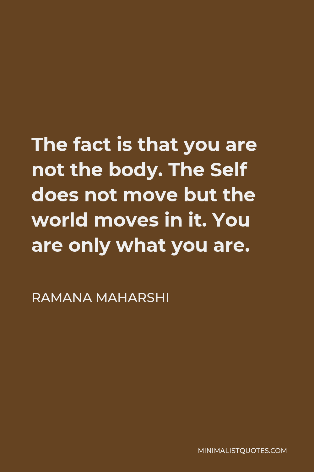 Ramana Maharshi Quote - The fact is that you are not the body. The Self does not move but the world moves in it. You are only what you are.