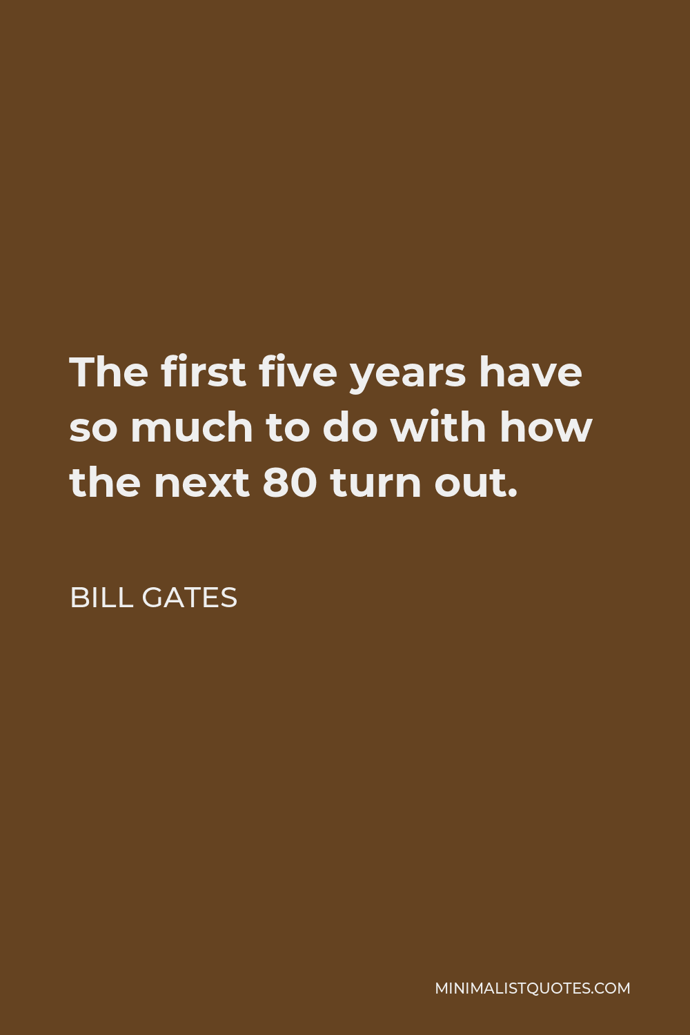 Bill Gates Quote - The first five years have so much to do with how the next 80 turn out.