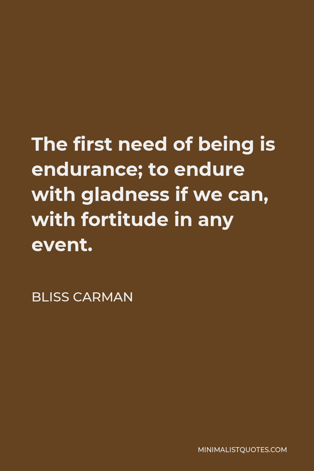 Bliss Carman Quote - The first need of being is endurance; to endure with gladness if we can, with fortitude in any event.