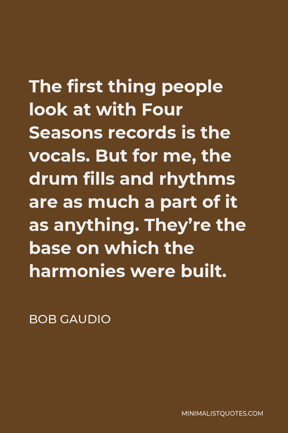 Bob Gaudio Quote - The first thing people look at with Four Seasons records is the vocals. But for me, the drum fills and rhythms are as much a part of it as anything. They’re the base on which the harmonies were built.