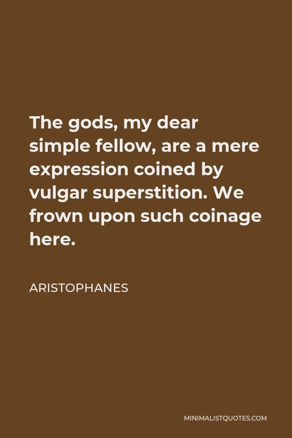 Aristophanes Quote - The gods, my dear simple fellow, are a mere expression coined by vulgar superstition. We frown upon such coinage here.