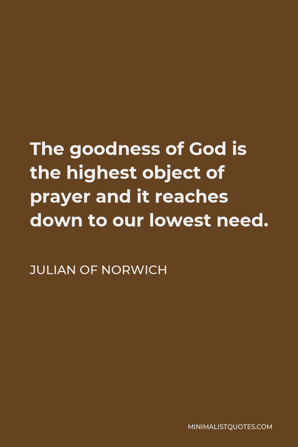 Julian of Norwich Quote - The goodness of God is the highest object of prayer and it reaches down to our lowest need.