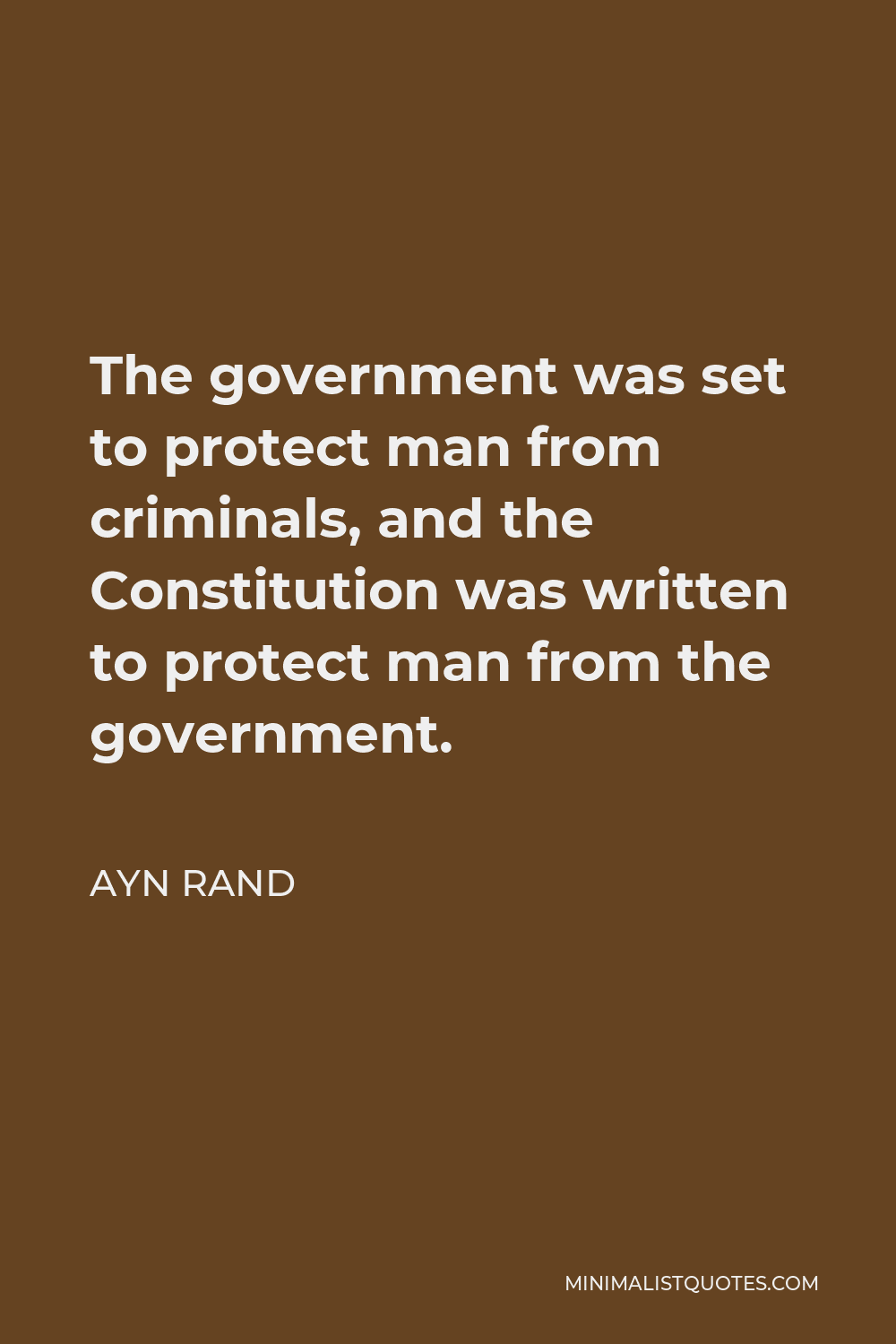 Ayn Rand Quote - The government was set to protect man from criminals, and the Constitution was written to protect man from the government.