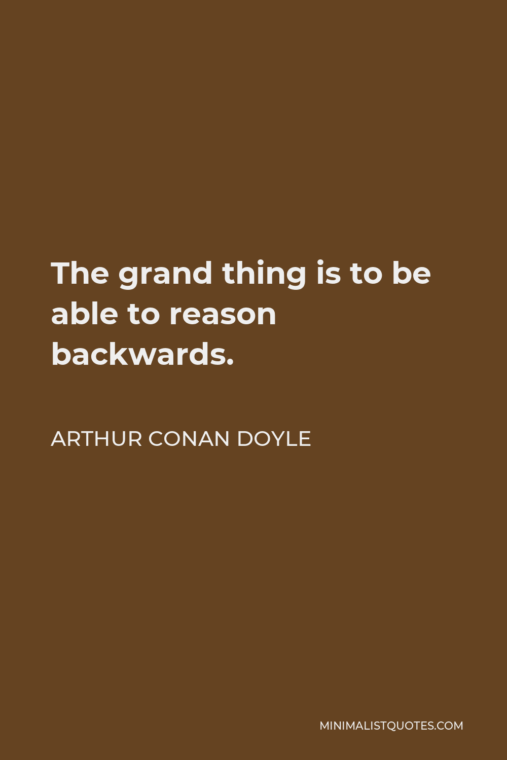 Arthur Conan Doyle Quote - The grand thing is to be able to reason backwards.