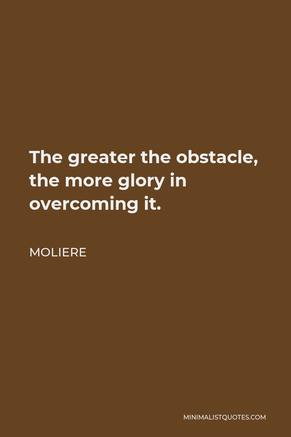 Moliere Quote - The greater the obstacle, the more glory in overcoming it.