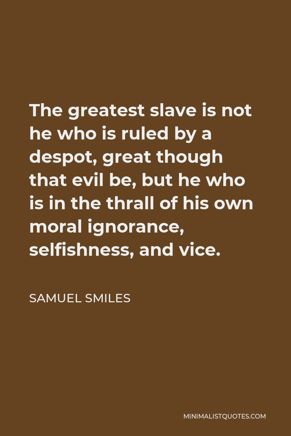 Samuel Smiles Quote - The greatest slave is not he who is ruled by a despot, great though that evil be, but he who is in the thrall of his own moral ignorance, selfishness, and vice.