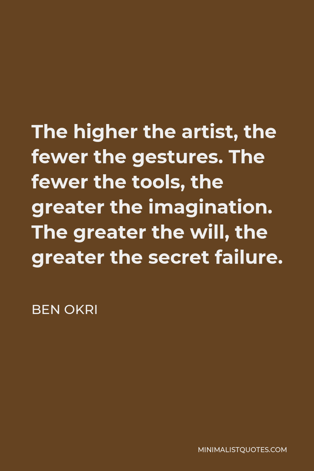 Ben Okri Quote - The higher the artist, the fewer the gestures. The fewer the tools, the greater the imagination. The greater the will, the greater the secret failure.