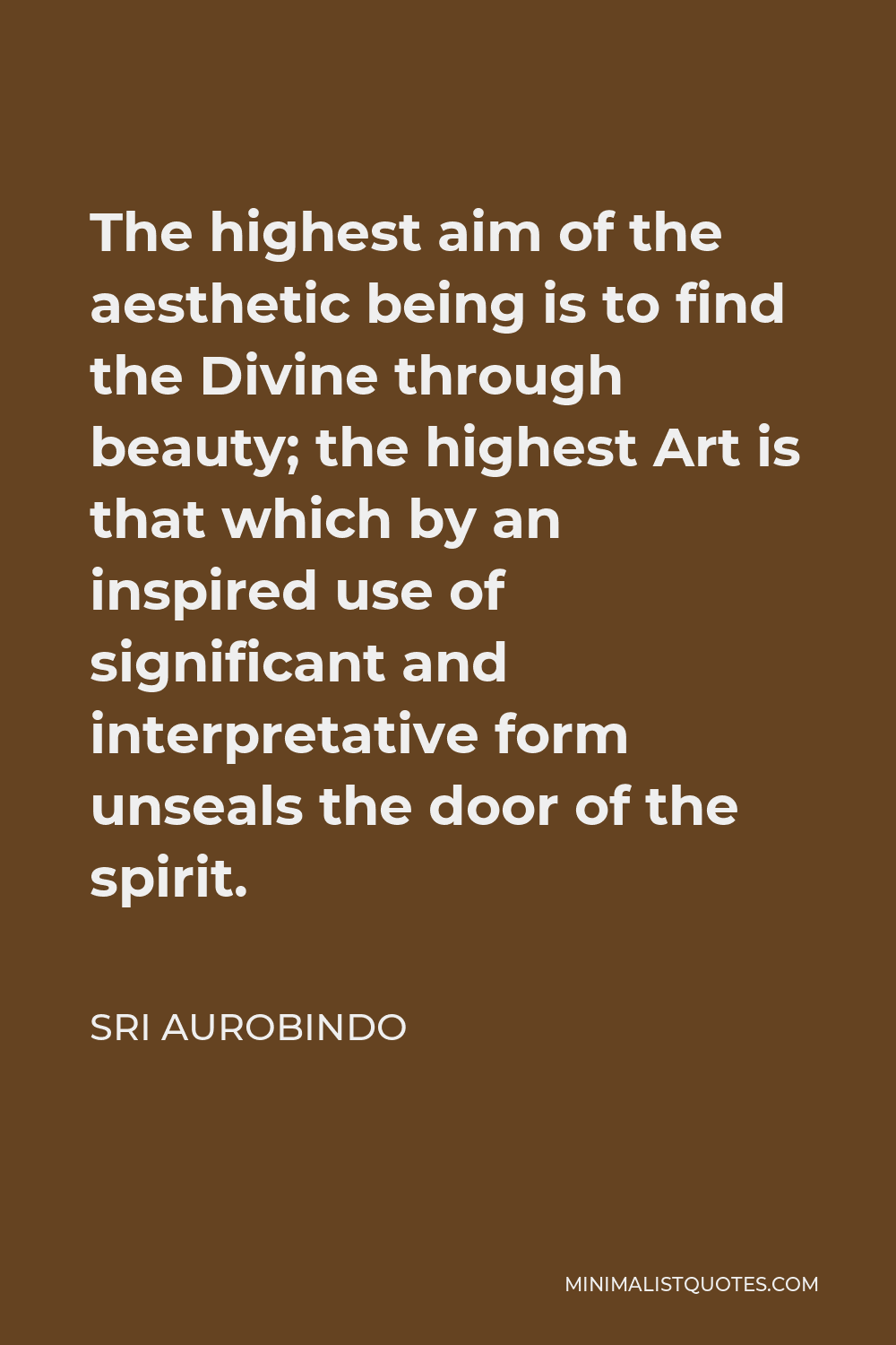 Sri Aurobindo Quote - The highest aim of the aesthetic being is to find the Divine through beauty; the highest Art is that which by an inspired use of significant and interpretative form unseals the door of the spirit.
