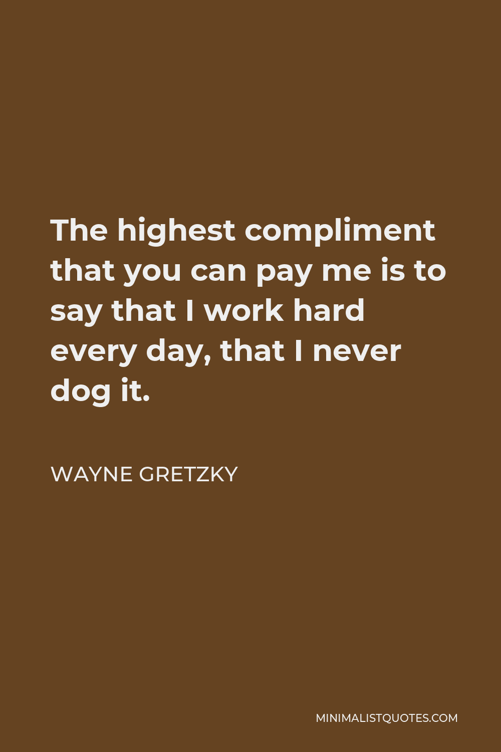 Wayne Gretzky Quote - The highest compliment that you can pay me is to say that I work hard every day, that I never dog it.