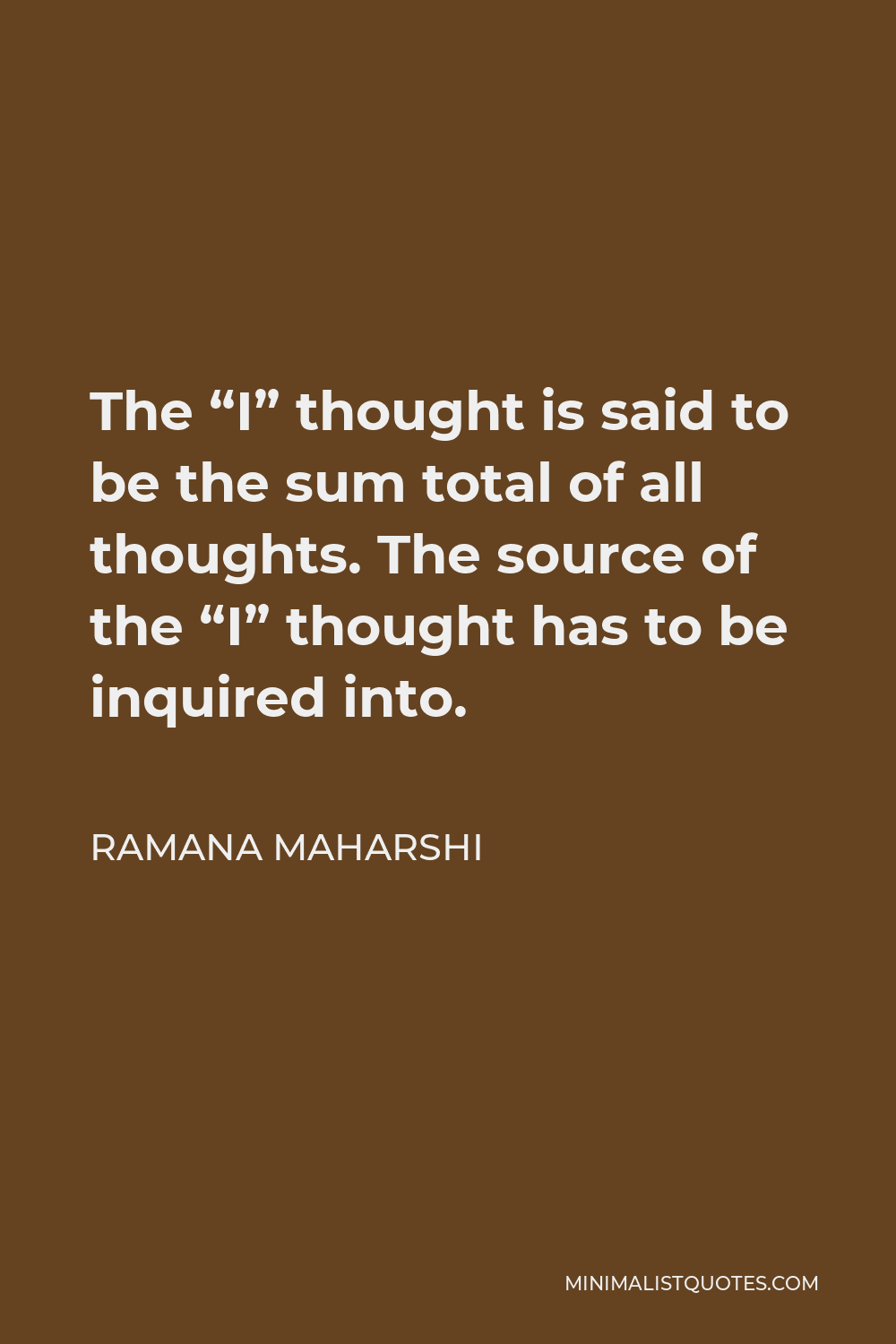 Ramana Maharshi Quote - The “I” thought is said to be the sum total of all thoughts. The source of the “I” thought has to be inquired into.