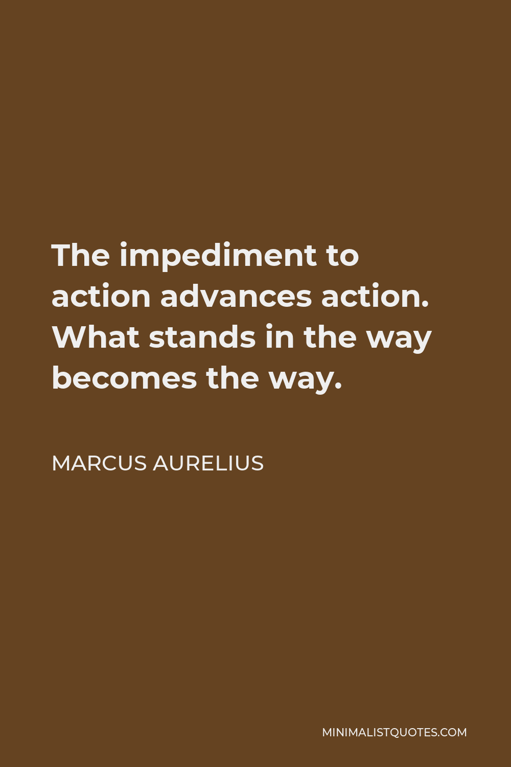 Marcus Aurelius Quote - The impediment to action advances action. What stands in the way becomes the way.