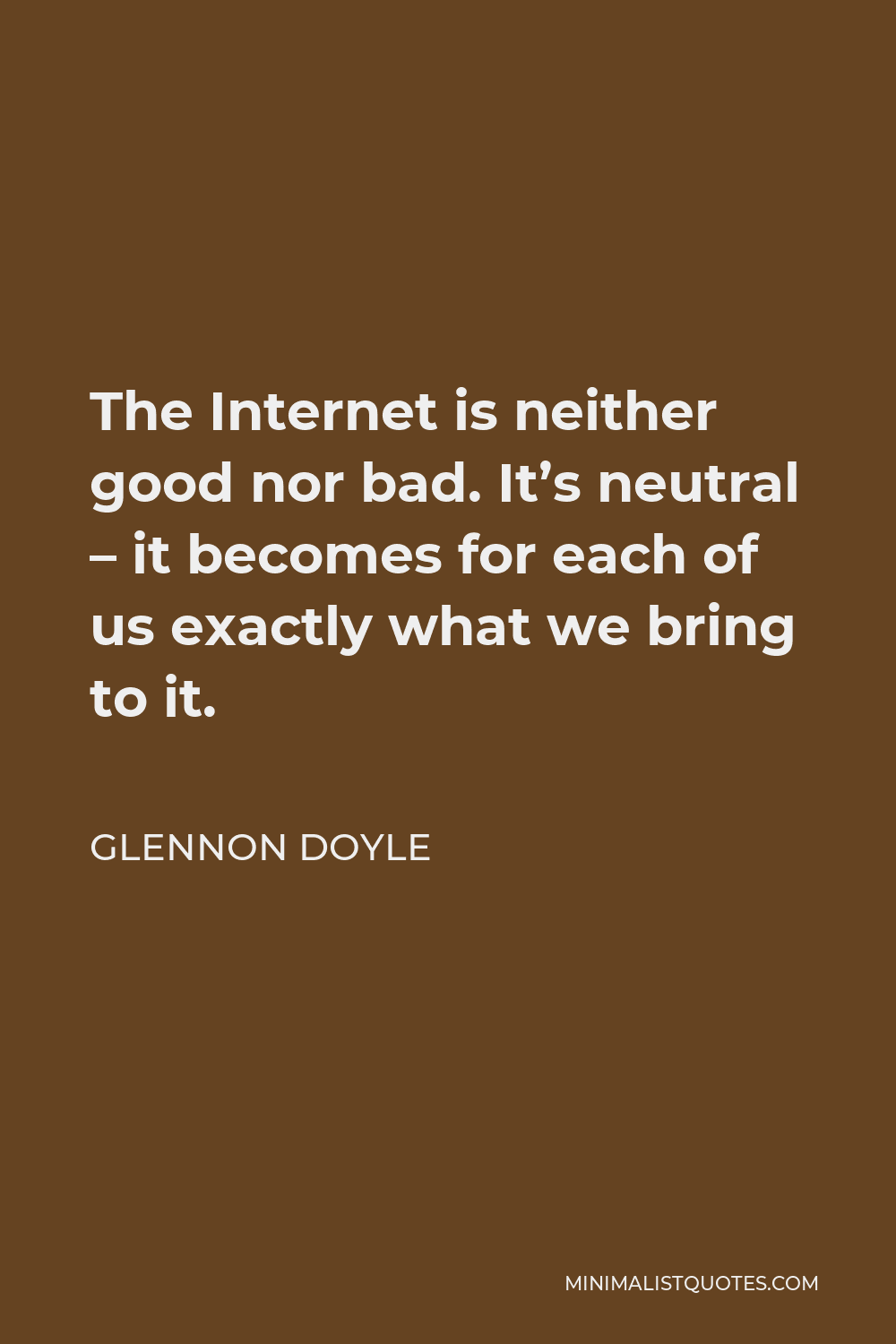 Glennon Doyle Quote - The Internet is neither good nor bad. It’s neutral – it becomes for each of us exactly what we bring to it.
