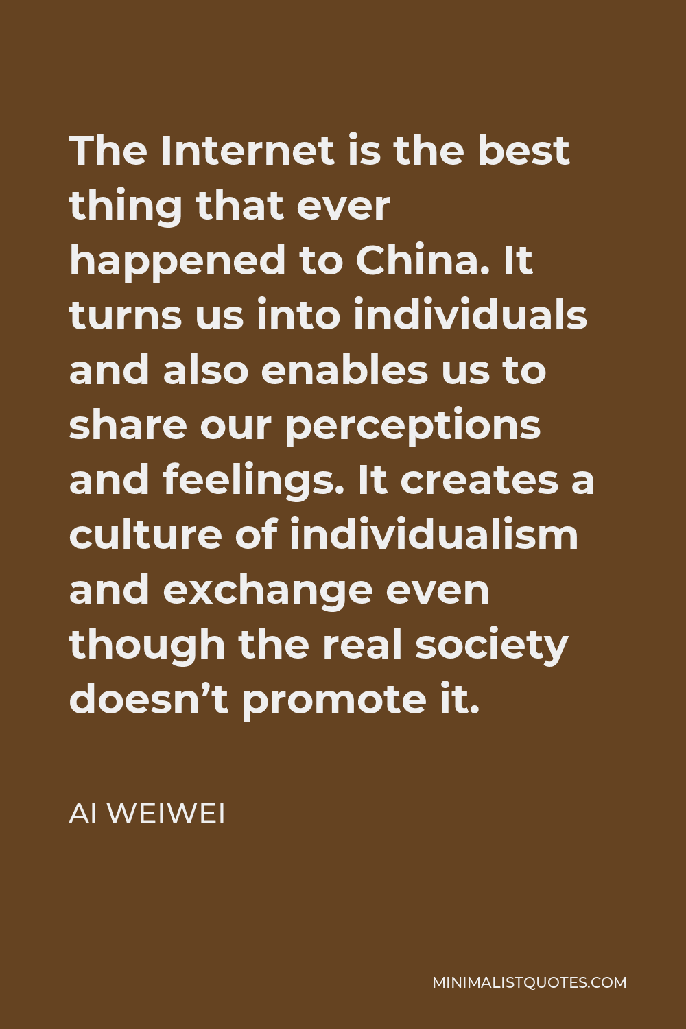 Ai Weiwei Quote - The Internet is the best thing that ever happened to China. It turns us into individuals and also enables us to share our perceptions and feelings. It creates a culture of individualism and exchange even though the real society doesn’t promote it.