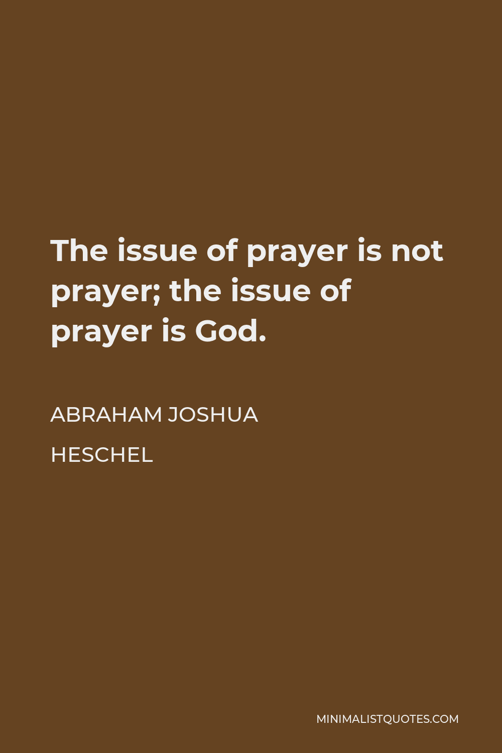 Abraham Joshua Heschel Quote - The issue of prayer is not prayer; the issue of prayer is God. One cannot pray unless he has faith in his own ability to accost the infinite, merciful, eternal God.