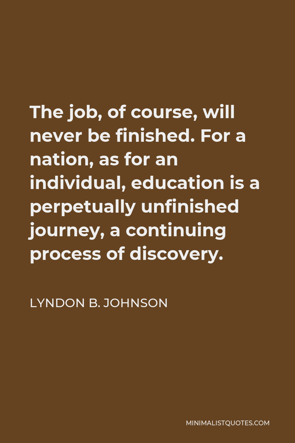 Lyndon B. Johnson Quote - The job, of course, will never be finished. For a nation, as for an individual, education is a perpetually unfinished journey, a continuing process of discovery.