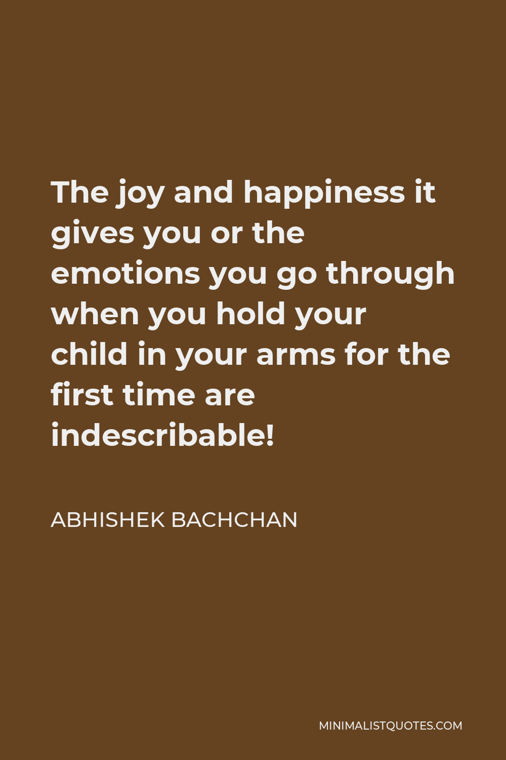 Abhishek Bachchan Quote - The joy and happiness it gives you or the emotions you go through when you hold your child in your arms for the first time are indescribable!