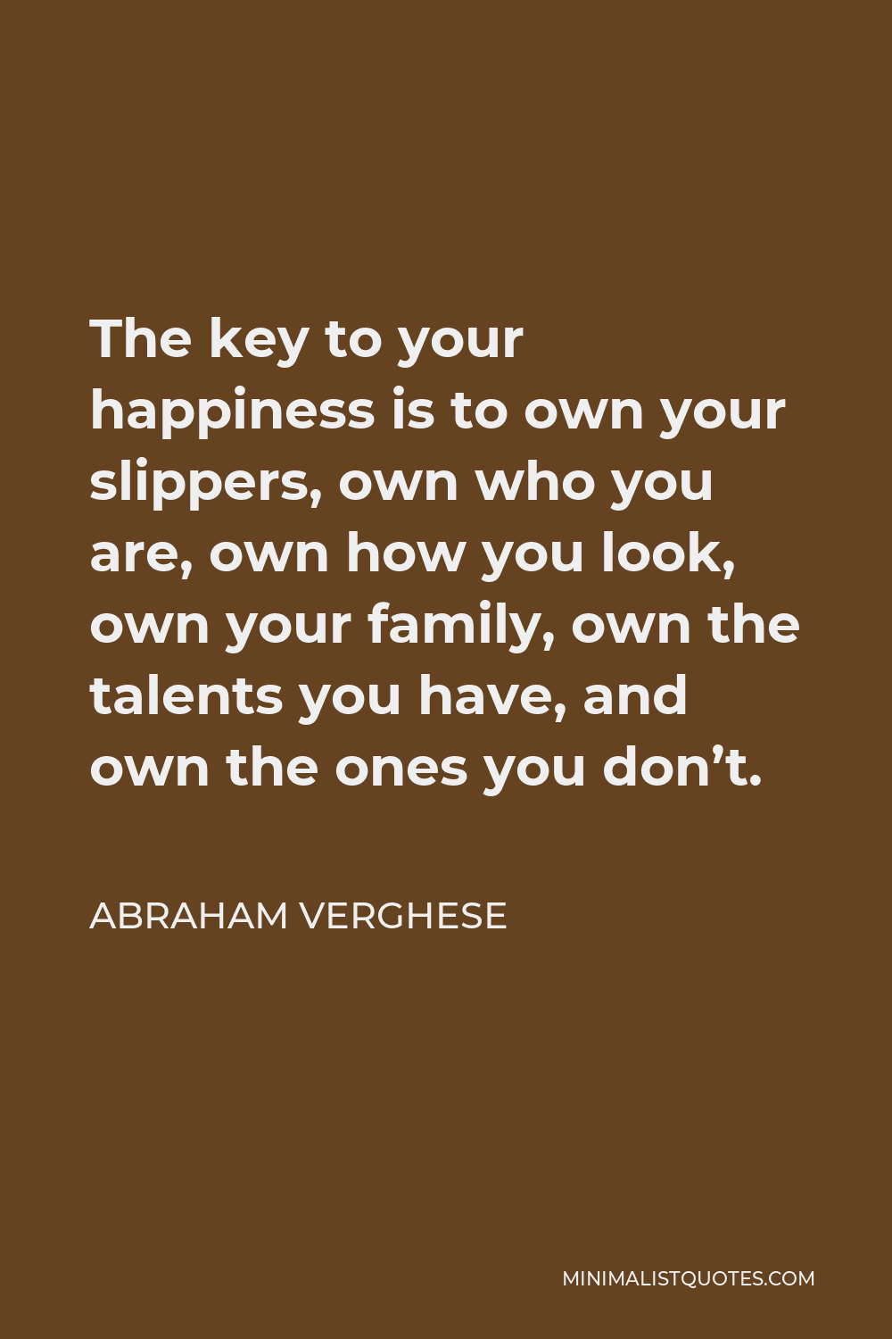 Abraham Verghese Quote - The key to your happiness is to own your slippers, own who you are, own how you look, own your family, own the talents you have, and own the ones you don’t.