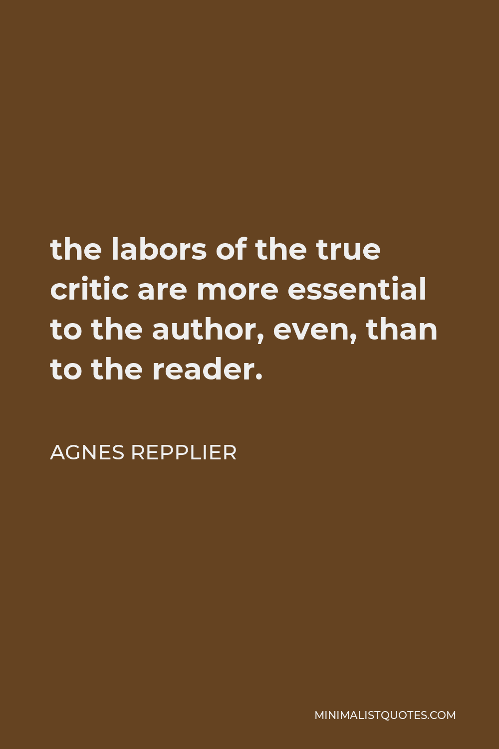 Agnes Repplier Quote - the labors of the true critic are more essential to the author, even, than to the reader.