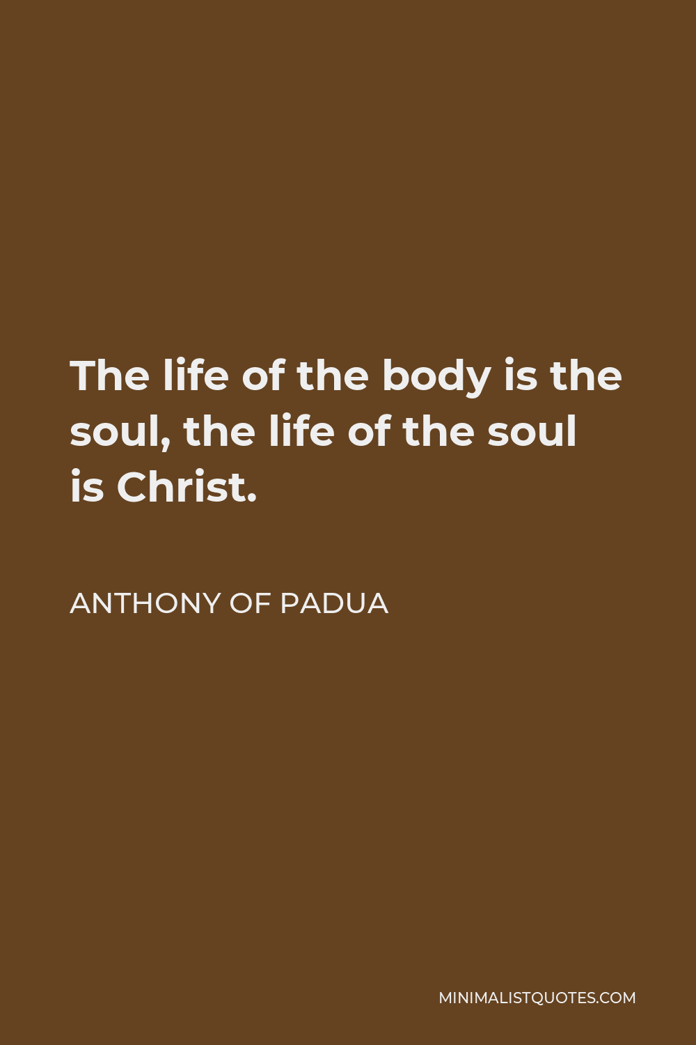 Anthony of Padua Quote - The life of the body is the soul, the life of the soul is Christ.