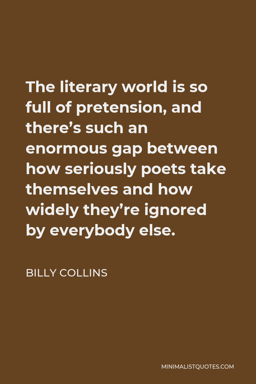 Billy Collins Quote - The literary world is so full of pretension, and there’s such an enormous gap between how seriously poets take themselves and how widely they’re ignored by everybody else.