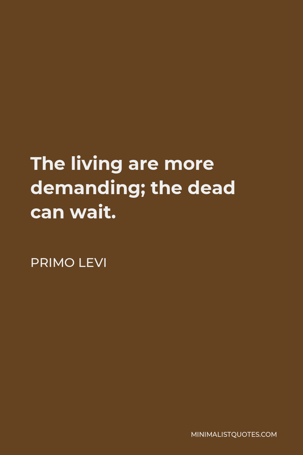 Primo Levi Quote - The living are more demanding; the dead can wait.