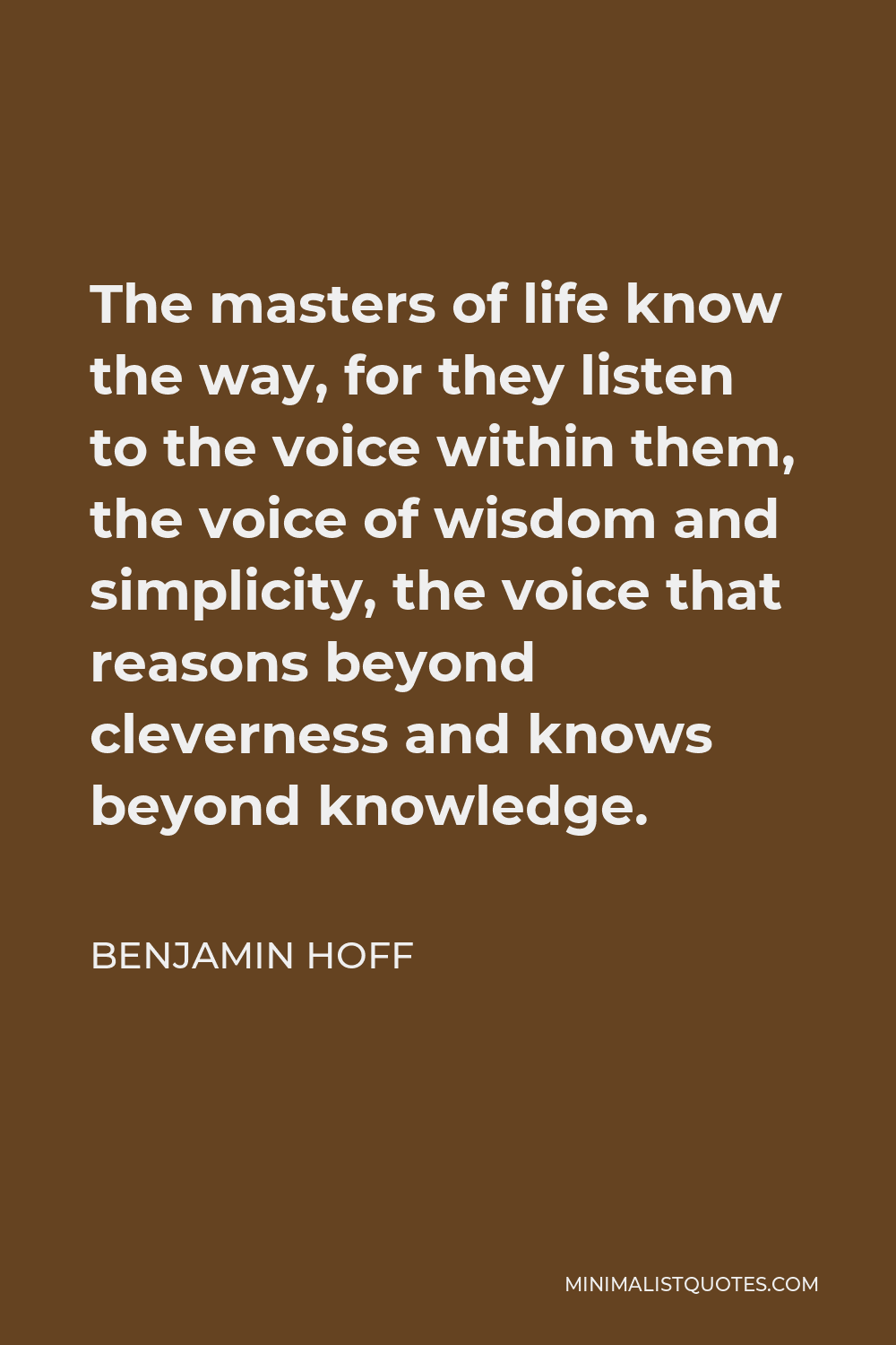 Benjamin Hoff Quote - The masters of life know the way, for they listen to the voice within them, the voice of wisdom and simplicity, the voice that reasons beyond cleverness and knows beyond knowledge.