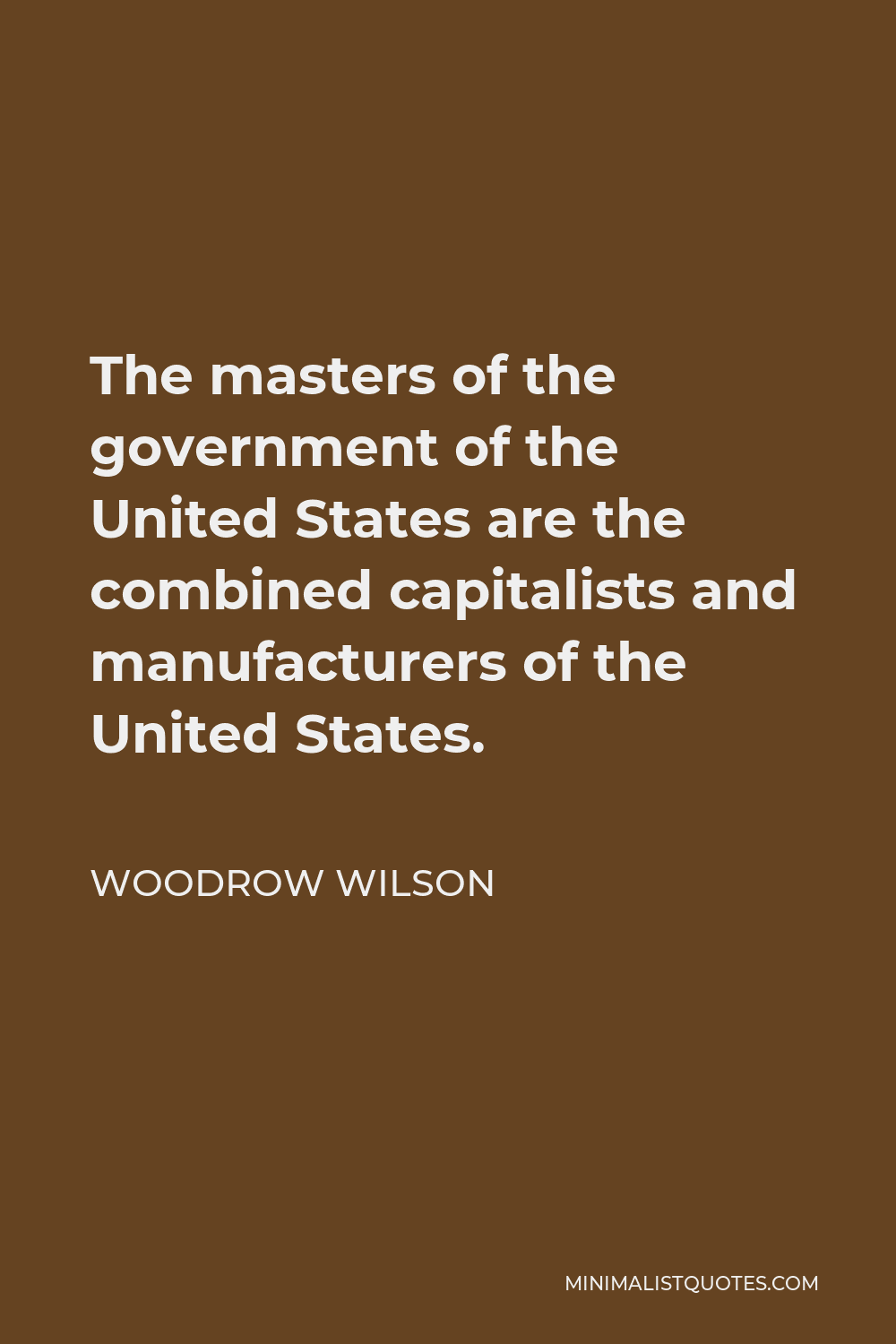Woodrow Wilson Quote - The masters of the government of the United States are the combined capitalists and manufacturers of the United States.