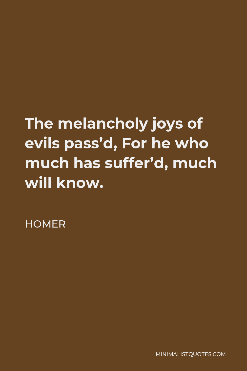 Homer Quote - The melancholy joys of evils pass’d, For he who much has suffer’d, much will know.