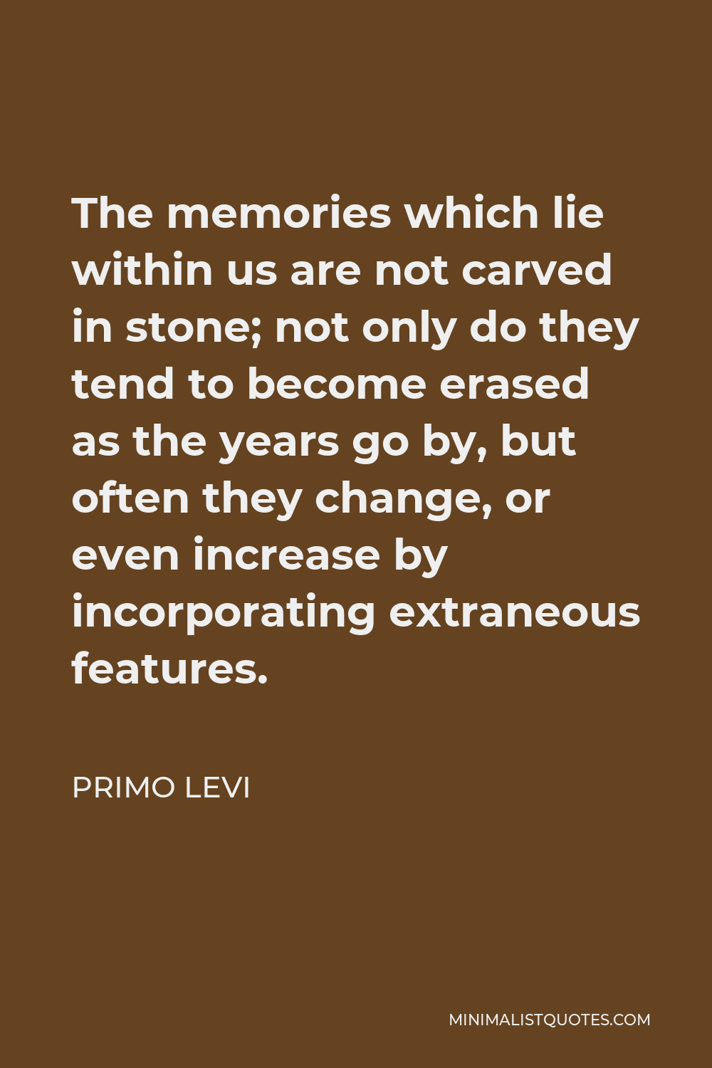 Primo Levi Quote - The memories which lie within us are not carved in stone; not only do they tend to become erased as the years go by, but often they change, or even increase by incorporating extraneous features.