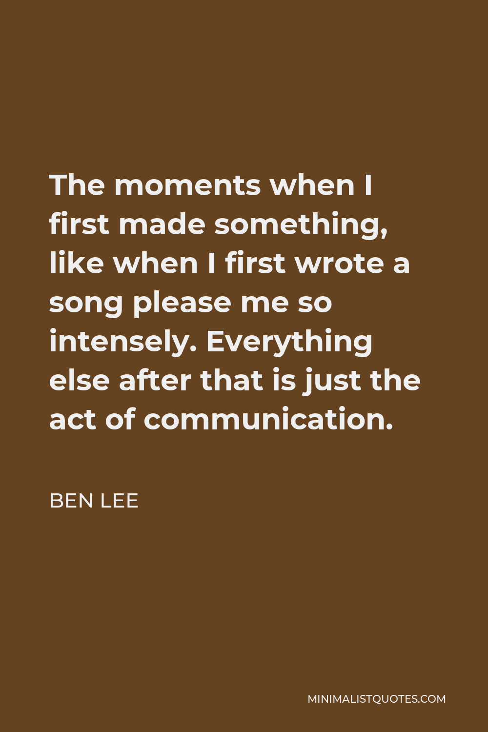 Ben Lee Quote - The moments when I first made something, like when I first wrote a song please me so intensely. Everything else after that is just the act of communication.