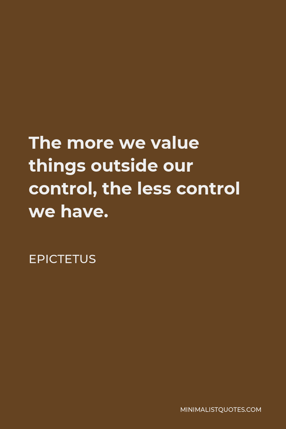 Epictetus Quote - The more we value things outside our control, the less control we have.