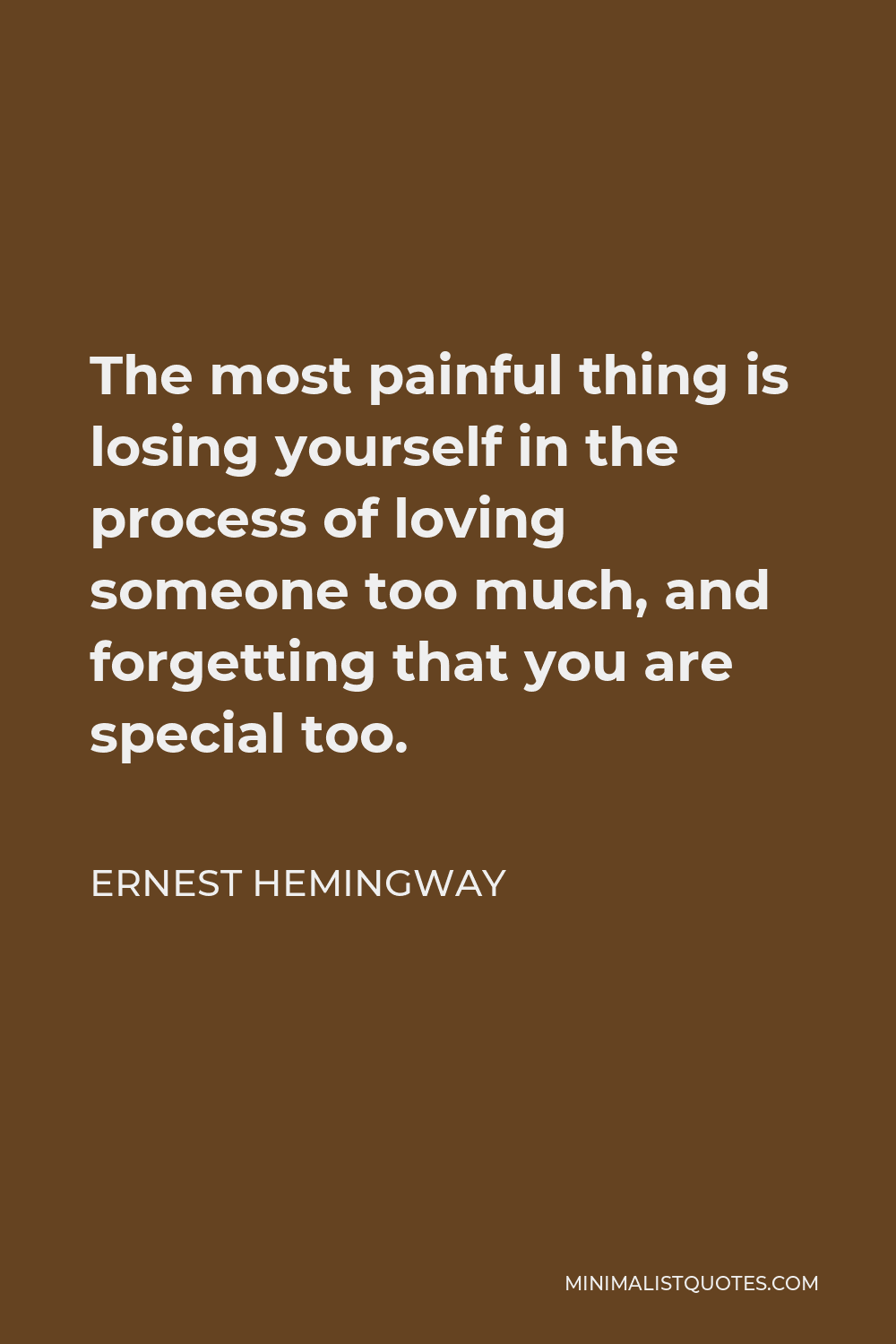Ernest Hemingway Quote - The most painful thing is losing yourself in the process of loving someone too much, and forgetting that you are special too.