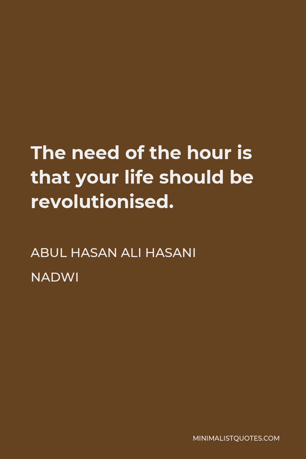Abul Hasan Ali Hasani Nadwi Quote - The need of the hour is that your life should be revolutionised.
