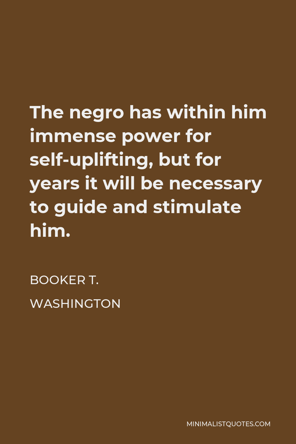 Booker T. Washington Quote - The negro has within him immense power for self-uplifting, but for years it will be necessary to guide and stimulate him.
