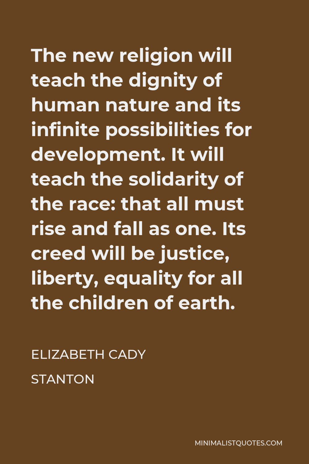 Elizabeth Cady Stanton Quote - The new religion will teach the dignity of human nature and its infinite possibilities for development. It will teach the solidarity of the race: that all must rise and fall as one. Its creed will be justice, liberty, equality for all the children of earth.