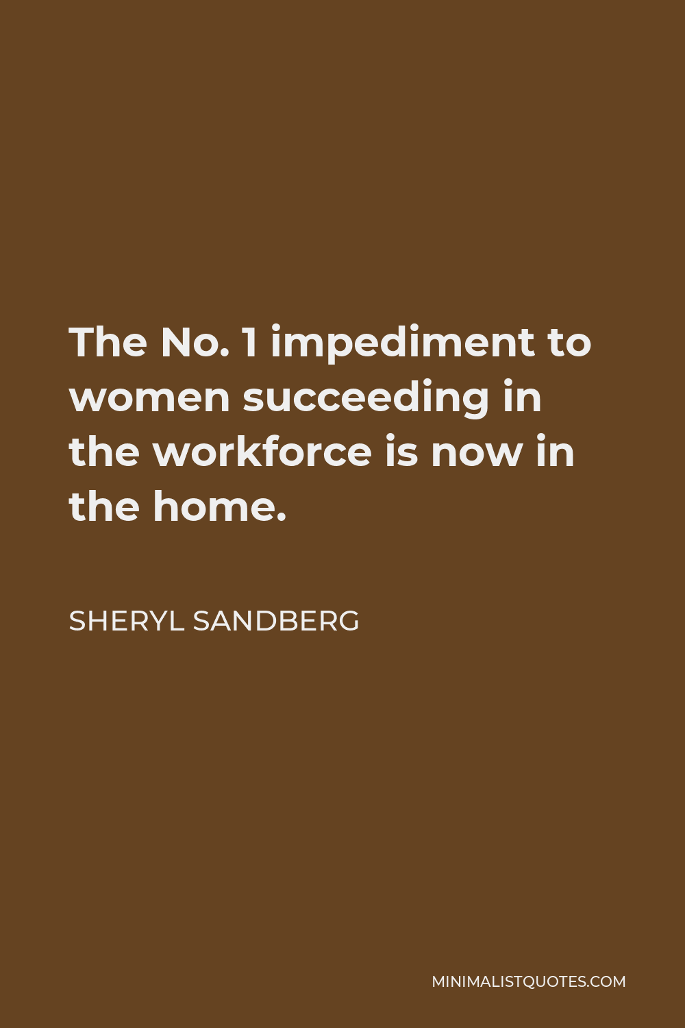Sheryl Sandberg Quote - The No. 1 impediment to women succeeding in the workforce is now in the home.